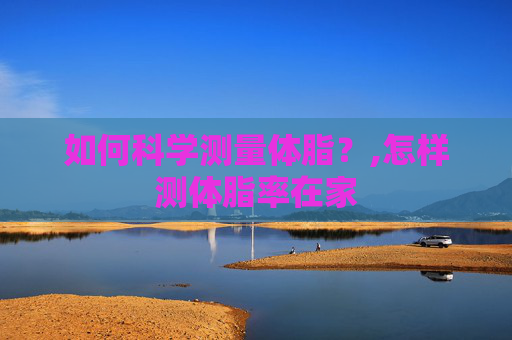 如何科学测量体脂？,怎样测体脂率在家