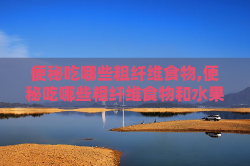 便秘吃哪些粗纤维食物,便秘吃哪些粗纤维食物和水果