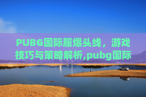 PUBG国际服爆头线，游戏技巧与策略解析,pubg国际服绝
