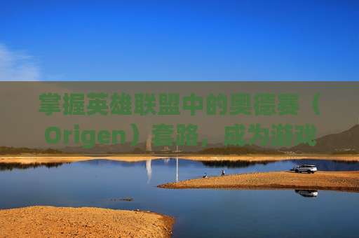 掌握英雄联盟中的奥德赛（Origen）套路，成为游戏中的高手,lol奥德赛模式技能