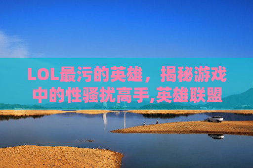 LOL最污的英雄，揭秘游戏中的性骚扰高手,英雄联盟女英雄害羞的表情