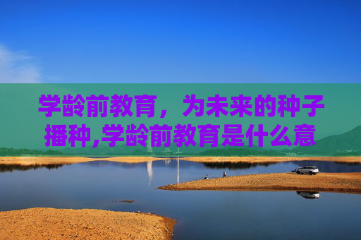 学龄前教育，为未来的种子播种,学龄前教育是什么意思