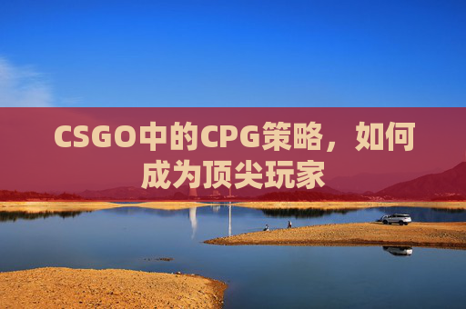 CSGO中的CPG策略,如何成为顶尖玩家 CSGO中的CPG策略,如何成为顶尖玩家