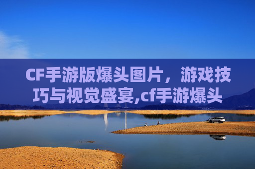CF手游版爆头图片，游戏技巧与视觉盛宴,cf手游爆头率最高的枪