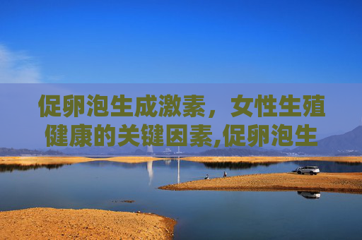 促卵泡生成激素,女性生殖健康的关键因素,促卵泡生成激素是什么 促卵泡生成激素,女性生殖健康的关键因素,促卵泡生成激素是什么
