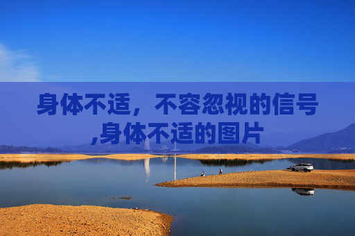 身体不适,不容忽视的信号,身体不适的图片 身体不适,不容忽视的信号,身体不适的图片