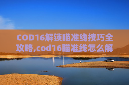 COD16解锁瞄准线技巧全攻略,cod16瞄准线怎么解锁 COD16解锁瞄准线技巧全攻略,cod16瞄准线怎么解锁