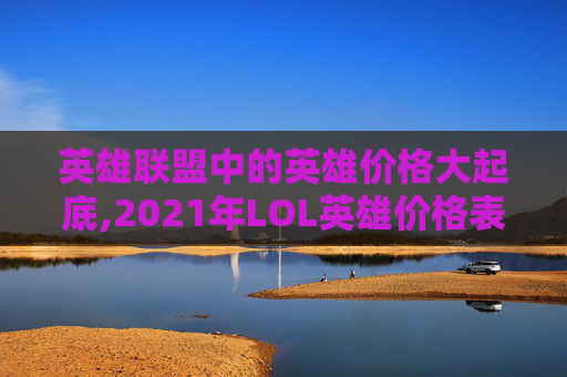 英雄联盟中的英雄价格大起底,2021年LOL英雄价格表 英雄联盟中的英雄价格大起底,2021年LOL英雄价格表