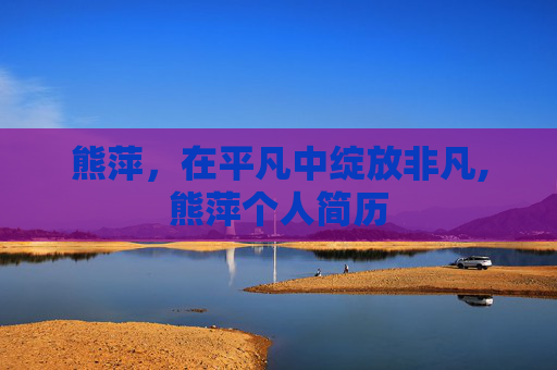 熊萍,在平凡中绽放非凡,熊萍个人简历 熊萍,在平凡中绽放非凡,熊萍个人简历