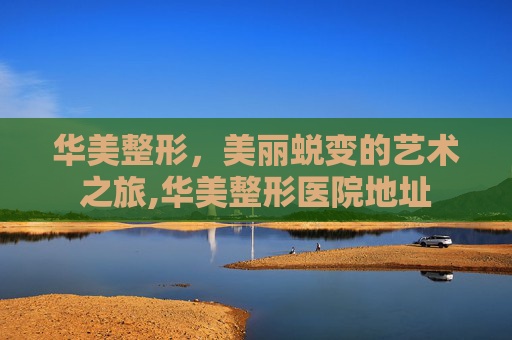 华美整形,美丽蜕变的艺术之旅,华美整形医院地址 华美整形,美丽蜕变的艺术之旅,华美整形医院地址