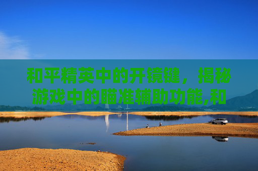 和平精英中的开镜键,揭秘游戏中的瞄准辅助功能,和平精英什么叫开镜键操作 和平精英中的开镜键,揭秘游戏中的瞄准辅助功能,和平精英什么叫开镜键操作