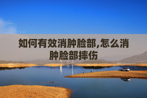 如何有效消肿脸部,怎么消肿脸部摔伤 如何有效消肿脸部,怎么消肿脸部摔伤