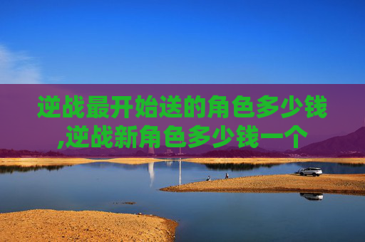 逆战最开始送的角色多少钱,逆战新角色多少钱一个