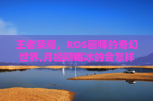 王者荣耀，ROS画师的奇幻世界,月经期喝冰的会怎样
