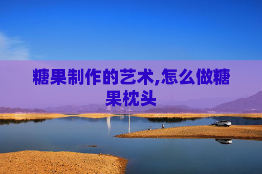 糖果制作的艺术,怎么做糖果枕头 糖果制作的艺术,怎么做糖果枕头
