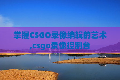 掌握CSGO录像编辑的艺术,csgo录像控制台 掌握CSGO录像编辑的艺术,csgo录像控制台
