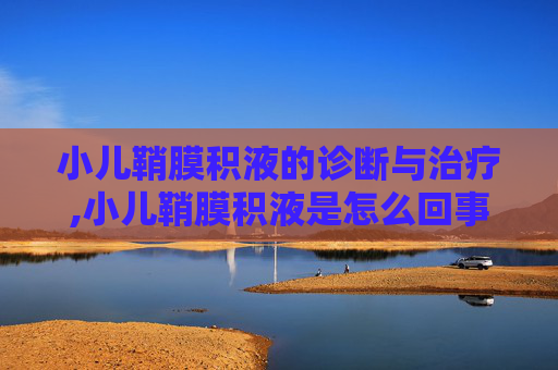 小儿鞘膜积液的诊断与治疗,小儿鞘膜积液是怎么回事 小儿鞘膜积液的诊断与治疗,小儿鞘膜积液是怎么回事
