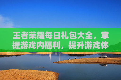 王者荣耀每日礼包大全，掌握游戏内福利，提升游戏体验,王者荣耀每日礼包领取