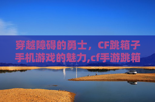 穿越障碍的勇士，CF跳箱子手机游戏的魅力,cf手游跳箱子四种方法视频