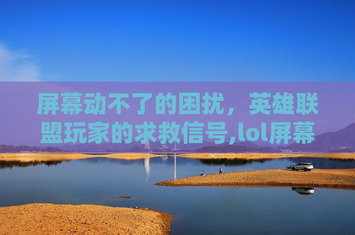 屏幕动不了的困扰，英雄联盟玩家的求救信号,lol屏幕拖不动怎么回事