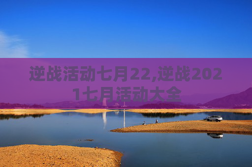 逆战活动七月22,逆战2021七月活动大全