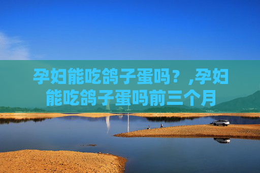 孕妇能吃鸽子蛋吗？,孕妇能吃鸽子蛋吗前三个月