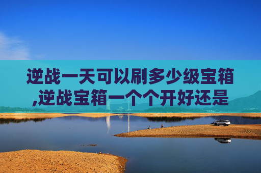 逆战一天可以刷多少级宝箱,逆战宝箱一个个开好还是一次性