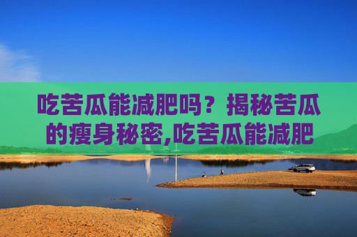 吃苦瓜能减肥吗？揭秘苦瓜的瘦身秘密,吃苦瓜能减肥么女性
