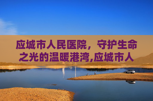 应城市人民医院，守护生命之光的温暖港湾,应城市人民医院是几级医院
