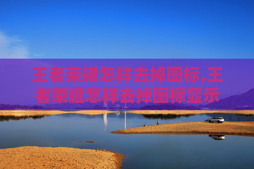 王者荣耀怎样去掉图标,王者荣耀怎样去掉图标显示