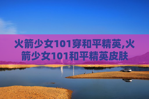 火箭少女101穿和平精英,火箭少女101和平精英皮肤