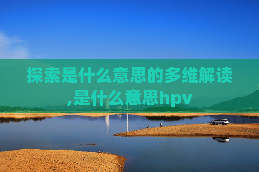 探索是什么意思的多维解读,是什么意思hpv
