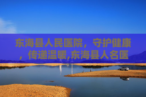 东海县人民医院，守护健康，传递温暖,东海县人名医院电话
