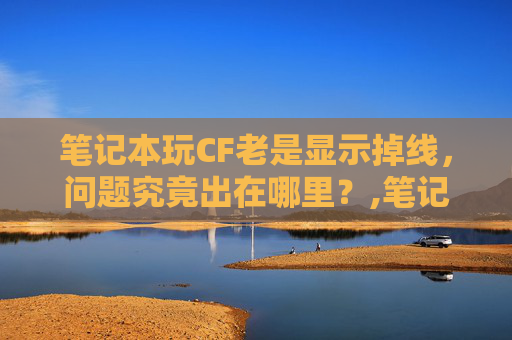 笔记本玩CF老是显示掉线，问题究竟出在哪里？,笔记本cf玩一会闪退