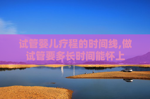 试管婴儿疗程的时间线,做试管要多长时间能怀上