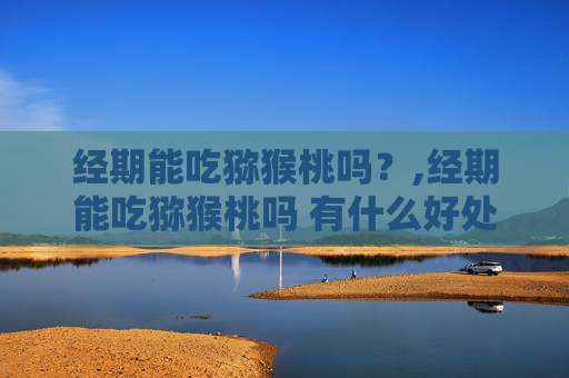 经期能吃猕猴桃吗？,经期能吃猕猴桃吗 有什么好处