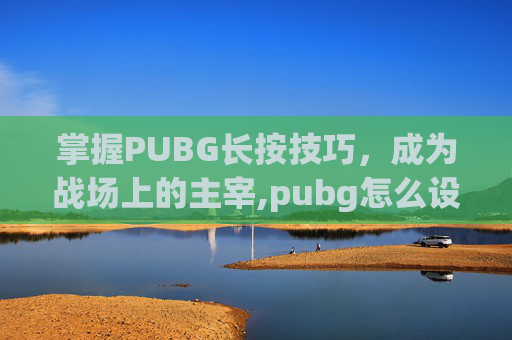 掌握PUBG长按技巧，成为战场上的主宰,pubg怎么设置长按开镜瞄准
