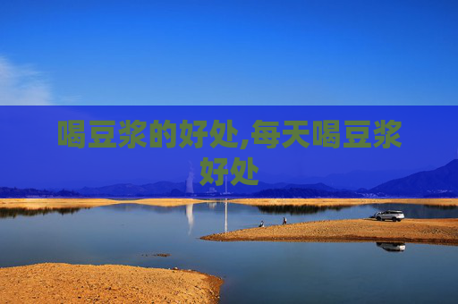 喝豆浆的好处,每天喝豆浆好处
