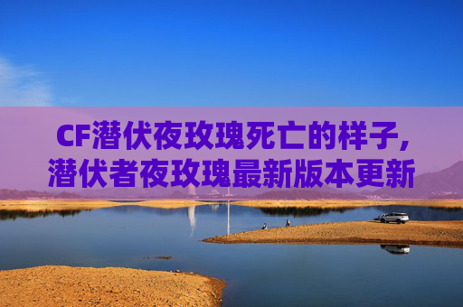 CF潜伏夜玫瑰死亡的样子,潜伏者夜玫瑰最新版本更新内容