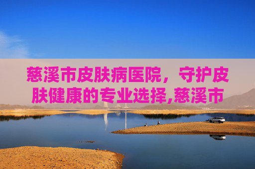 慈溪市皮肤病医院，守护皮肤健康的专业选择,慈溪市皮肤病医院在哪里