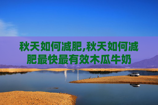 秋天如何减肥,秋天如何减肥最快最有效木瓜牛奶 秋天如何减肥,秋天如何减肥最快最有效木瓜牛奶
