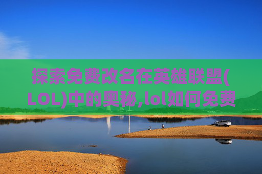 探索免费改名在英雄联盟(LOL)中的奥秘,lol如何免费获得改名卡