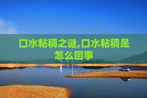 口水粘稠之谜,口水粘稠是怎么回事 口水粘稠之谜,口水粘稠是怎么回事