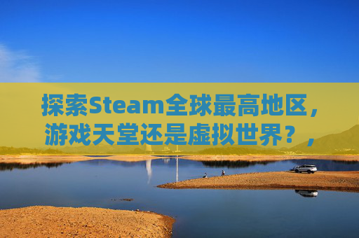 探索Steam全球最高地区,游戏天堂还是虚拟世界?,一亩桃树能产多少桃胶 探索Steam全球最高地区,游戏天堂还是虚拟世界?,一亩桃树能产多少桃胶