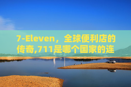 7-Eleven,全球便利店的传奇,711是哪个国家的连锁超市 7-Eleven,全球便利店的传奇,711是哪个国家的连锁超市