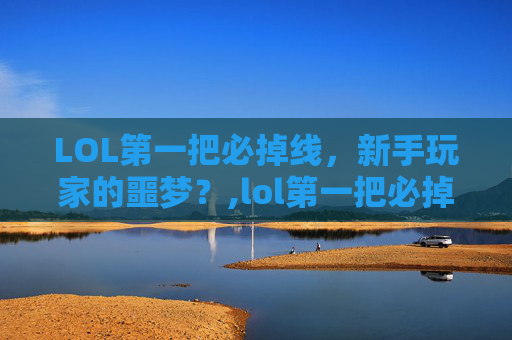 LOL第一把必掉线,新手玩家的噩梦?,lol第一把必掉线的英雄 LOL第一把必掉线,新手玩家的噩梦?,lol第一把必掉线的英雄