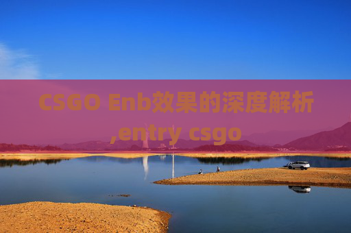 CSGO Enb效果的深度解析,entry csgo CSGO Enb效果的深度解析,entry csgo