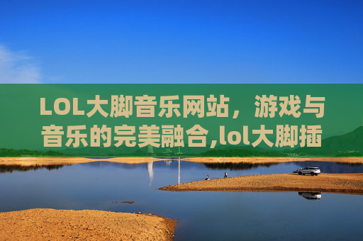 LOL大脚音乐网站,游戏与音乐的完美融合,lol大脚插件 LOL大脚音乐网站,游戏与音乐的完美融合,lol大脚插件