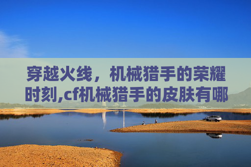 穿越火线,机械猎手的荣耀时刻,cf机械猎手的皮肤有哪些 穿越火线,机械猎手的荣耀时刻,cf机械猎手的皮肤有哪些