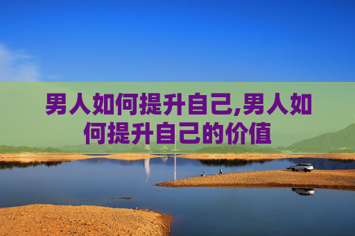 男人如何提升自己,男人如何提升自己的价值